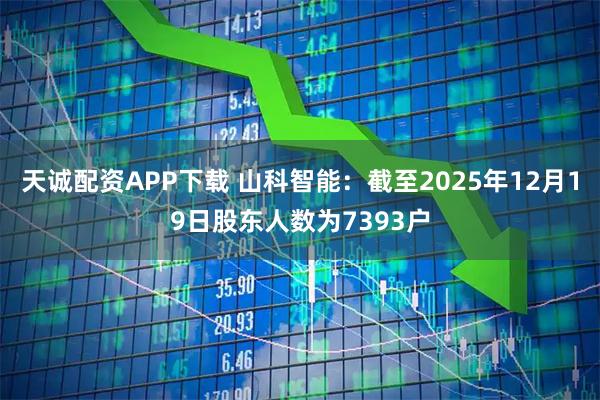天诚配资APP下载 山科智能：截至2025年12月19日股东人数为7393户