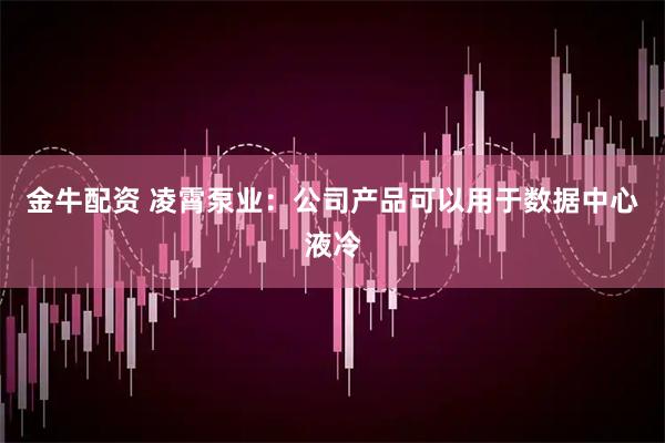 金牛配资 凌霄泵业：公司产品可以用于数据中心液冷