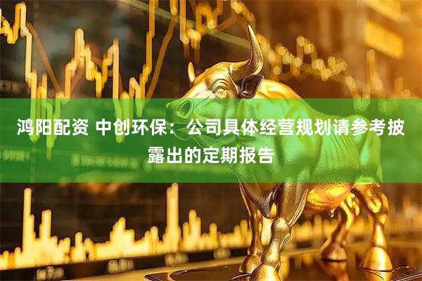 鸿阳配资 中创环保：公司具体经营规划请参考披露出的定期报告