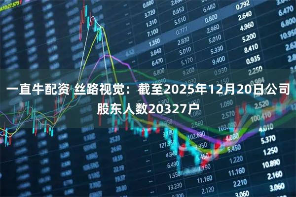 一直牛配资 丝路视觉：截至2025年12月20日公司股东人数20327户
