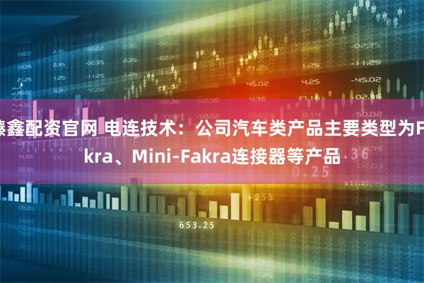 臻鑫配资官网 电连技术：公司汽车类产品主要类型为Fakra、Mini-Fakra连接器等产品