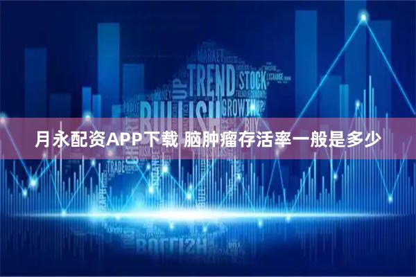月永配资APP下载 脑肿瘤存活率一般是多少