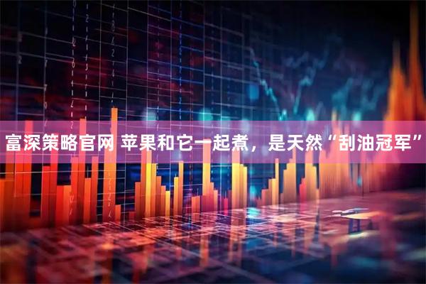 富深策略官网 苹果和它一起煮，是天然“刮油冠军”