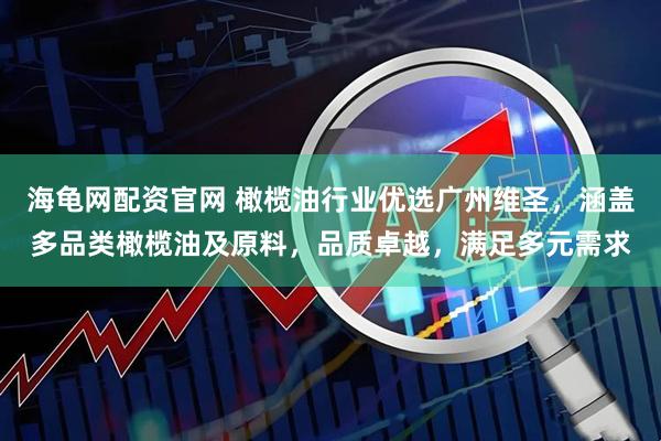 海龟网配资官网 橄榄油行业优选广州维圣，涵盖多品类橄榄油及原料，品质卓越，满足多元需求