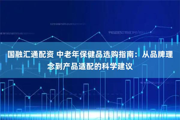 国融汇通配资 中老年保健品选购指南：从品牌理念到产品适配的科学建议