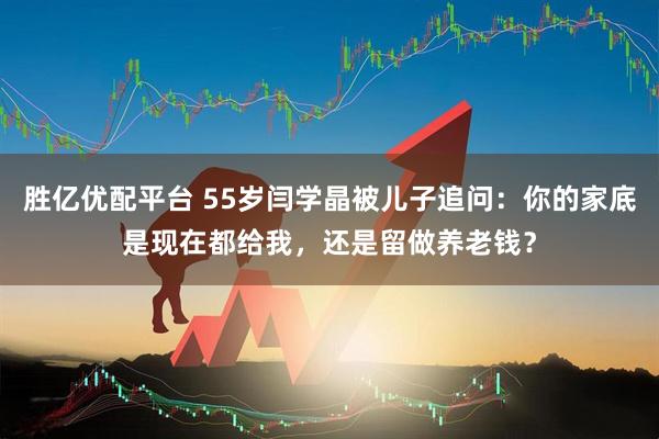 胜亿优配平台 55岁闫学晶被儿子追问：你的家底是现在都给我，还是留做养老钱？