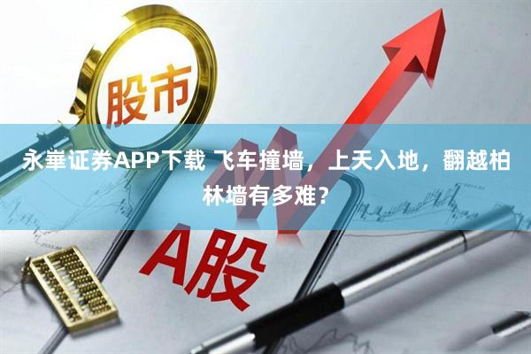 永崋证券APP下载 飞车撞墙，上天入地，翻越柏林墙有多难？