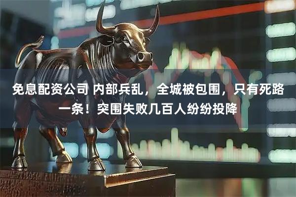 免息配资公司 内部兵乱，全城被包围，只有死路一条！突围失败几百人纷纷投降