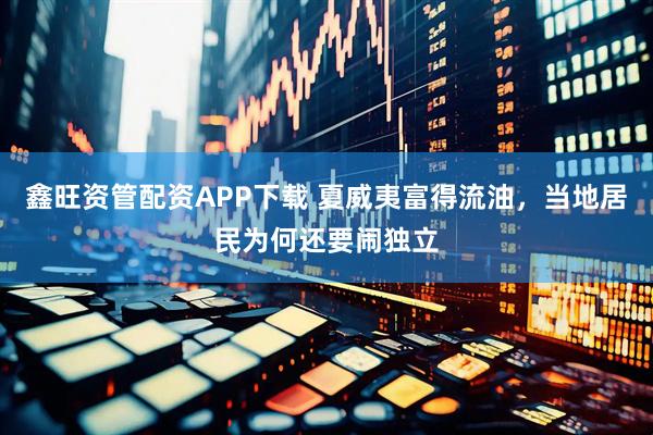 鑫旺资管配资APP下载 夏威夷富得流油，当地居民为何还要闹独立