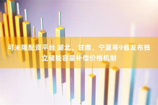 可米隆配资平台 湖北、甘肃、宁夏等9省发布独立储能容量补偿价格机制