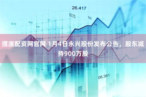 摆渡配资网官网 1月4日永兴股份发布公告，股东减持900万股