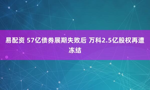 易配资 57亿债券展期失败后 万科2.5亿股权再遭冻结