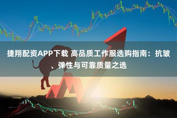 捷翔配资APP下载 高品质工作服选购指南：抗皱、弹性与可靠质量之选