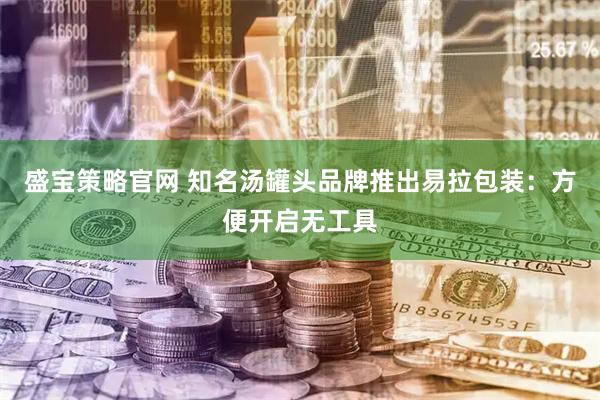 盛宝策略官网 知名汤罐头品牌推出易拉包装：方便开启无工具