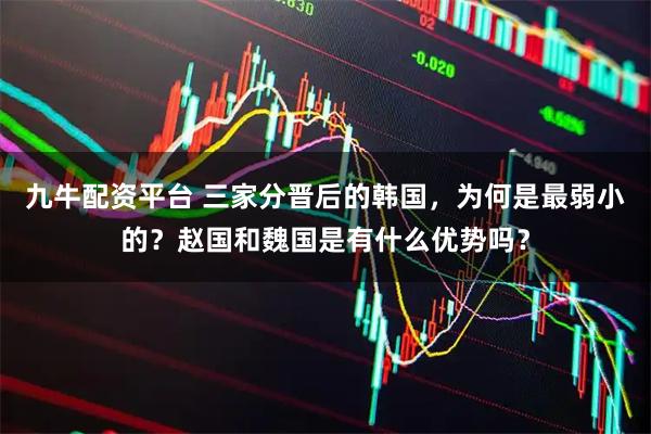 九牛配资平台 三家分晋后的韩国，为何是最弱小的？赵国和魏国是有什么优势吗？