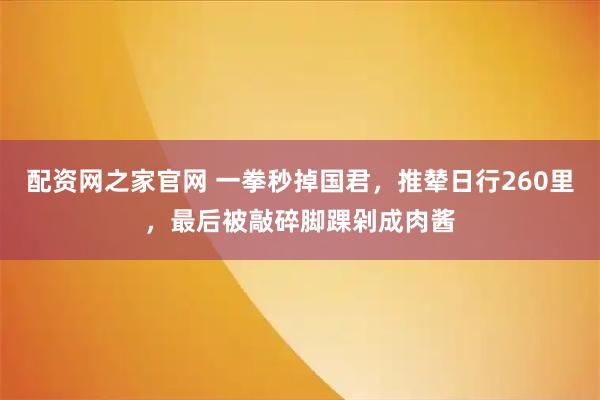 配资网之家官网 一拳秒掉国君，推辇日行260里，最后被敲碎脚踝剁成肉酱