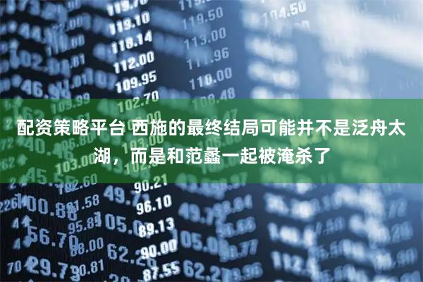 配资策略平台 西施的最终结局可能并不是泛舟太湖，而是和范蠡一起被淹杀了