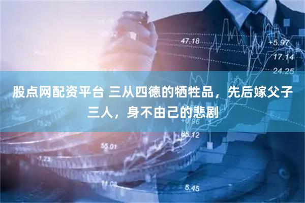 股点网配资平台 三从四德的牺牲品，先后嫁父子三人，身不由己的悲剧
