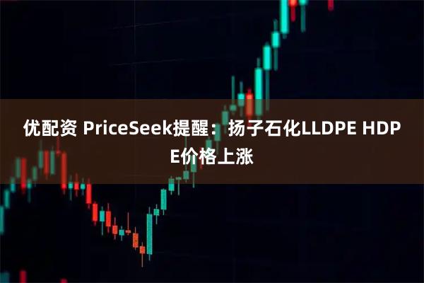 优配资 PriceSeek提醒：扬子石化LLDPE HDPE价格上涨