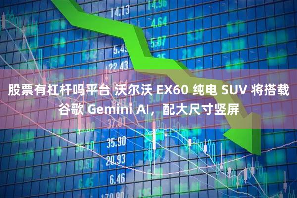 股票有杠杆吗平台 沃尔沃 EX60 纯电 SUV 将搭载谷歌 Gemini AI，配大尺寸竖屏
