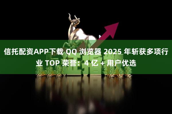 信托配资APP下载 QQ 浏览器 2025 年斩获多项行业 TOP 荣誉：4 亿 + 用户优选