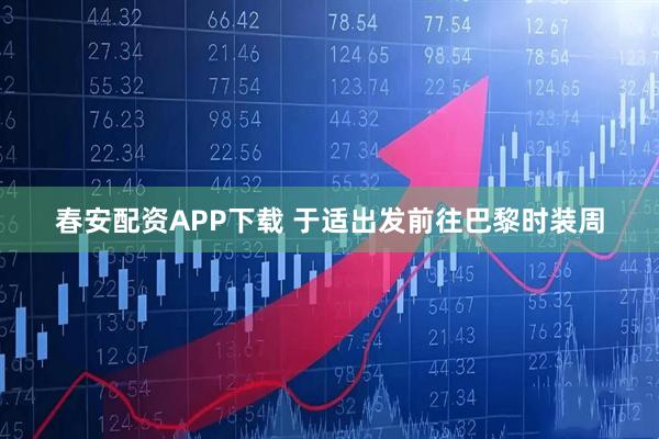 春安配资APP下载 于适出发前往巴黎时装周