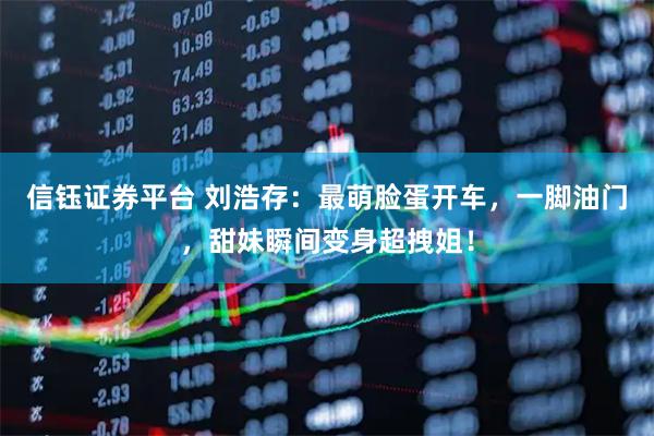 信钰证券平台 刘浩存：最萌脸蛋开车，一脚油门，甜妹瞬间变身超拽姐！