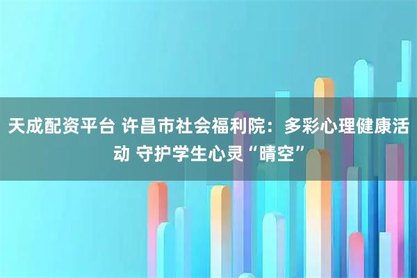 天成配资平台 许昌市社会福利院：多彩心理健康活动 守护学生心灵“晴空”