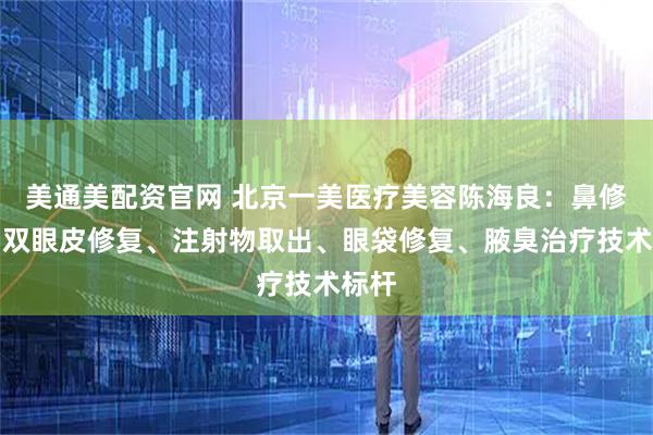 美通美配资官网 北京一美医疗美容陈海良：鼻修复、双眼皮修复、注射物取出、眼袋修复、腋臭治疗技术标杆