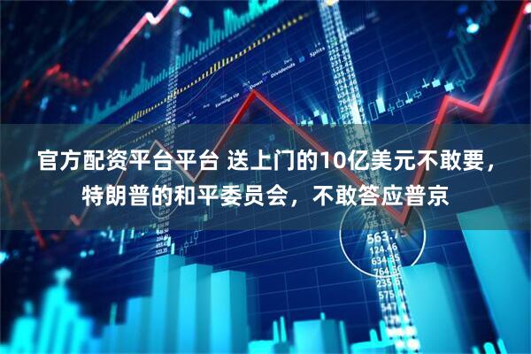 官方配资平台平台 送上门的10亿美元不敢要，特朗普的和平委员会，不敢答应普京