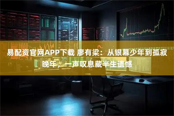易配资官网APP下载 廖有梁：从银幕少年到孤寂晚年，一声叹息藏半生遗憾