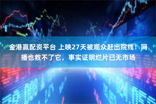 金港赢配资平台 上映27天被观众赶出院线！网播也救不了它，事实证明烂片已无市场