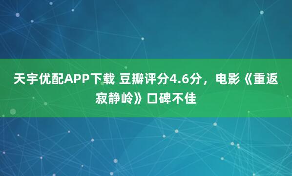 天宇优配APP下载 豆瓣评分4.6分，电影《重返寂静岭》口碑不佳