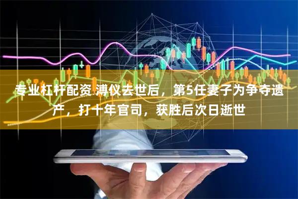 专业杠杆配资 溥仪去世后，第5任妻子为争夺遗产，打十年官司，获胜后次日逝世