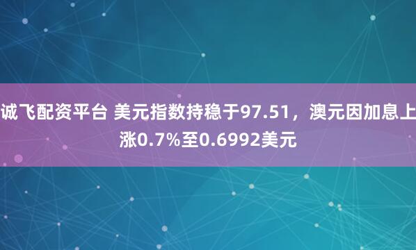 诚飞配资平台 美元指数持稳于97.51，澳元因加息上涨0.7%至0.6992美元