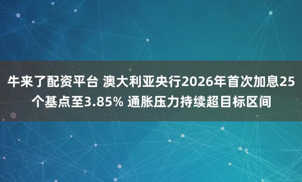 牛来了配资平台 澳大利亚央行2026年首次加息25个基点至3.85% 通胀压力持续超目标区间