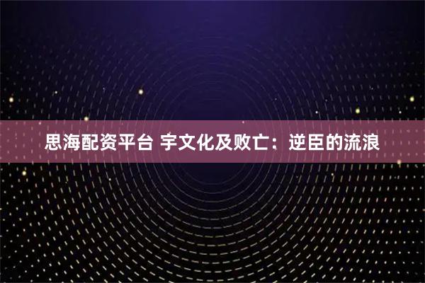 思海配资平台 宇文化及败亡：逆臣的流浪