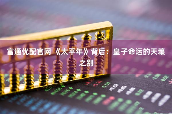 富通优配官网 《太平年》背后：皇子命运的天壤之别