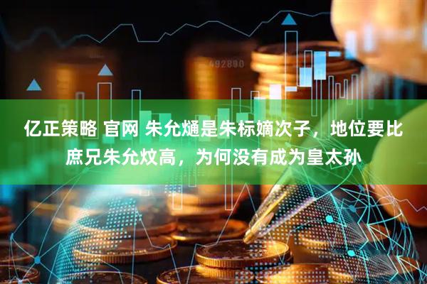 亿正策略 官网 朱允熥是朱标嫡次子，地位要比庶兄朱允炆高，为何没有成为皇太孙